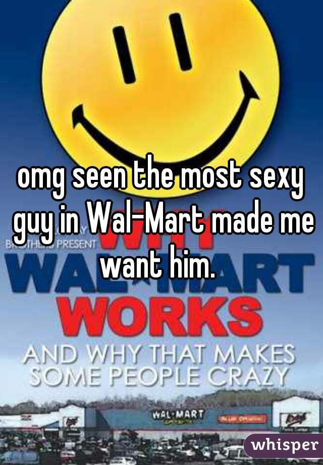 omg seen the most sexy guy in Wal-Mart made me want him.  