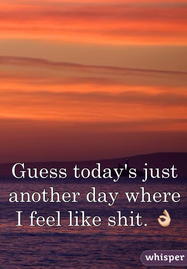 Guess today's just another day where I feel like shit. 👌