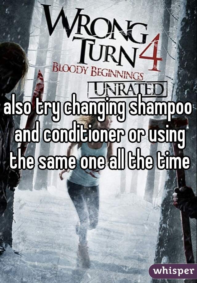 also try changing shampoo and conditioner or using the same one all the time