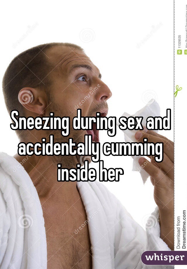 Sneezing during sex and accidentally cumming inside her 