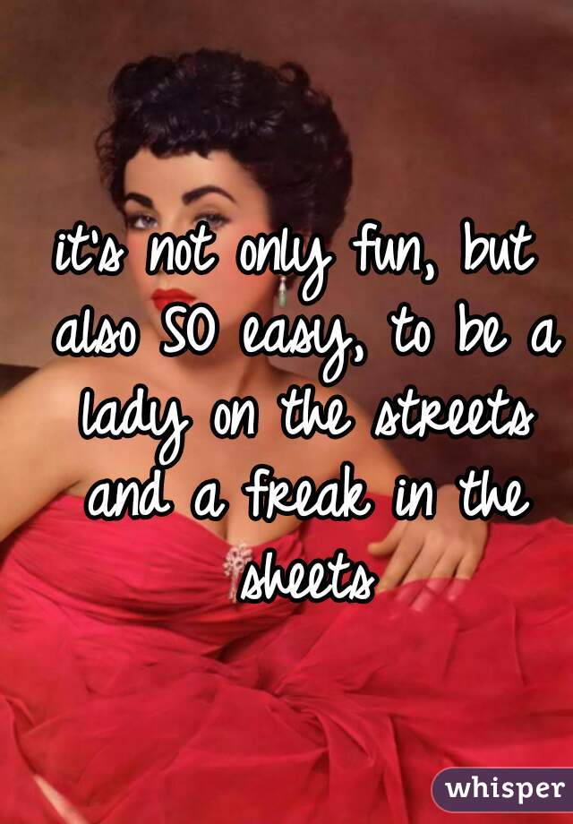 it's not only fun, but also SO easy, to be a lady on the streets and a freak in the sheets