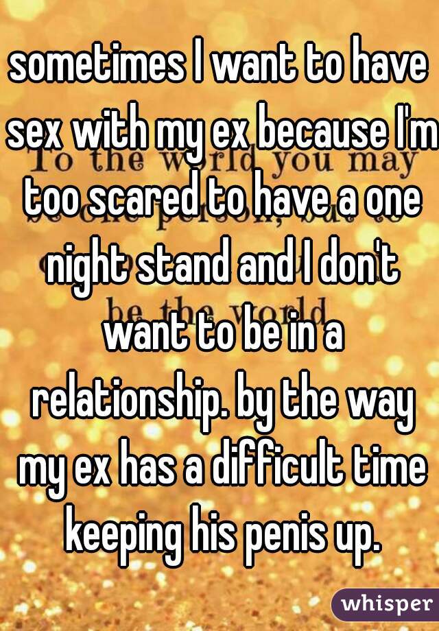 sometimes I want to have sex with my ex because I'm too scared to have a one night stand and I don't want to be in a relationship. by the way my ex has a difficult time keeping his penis up.