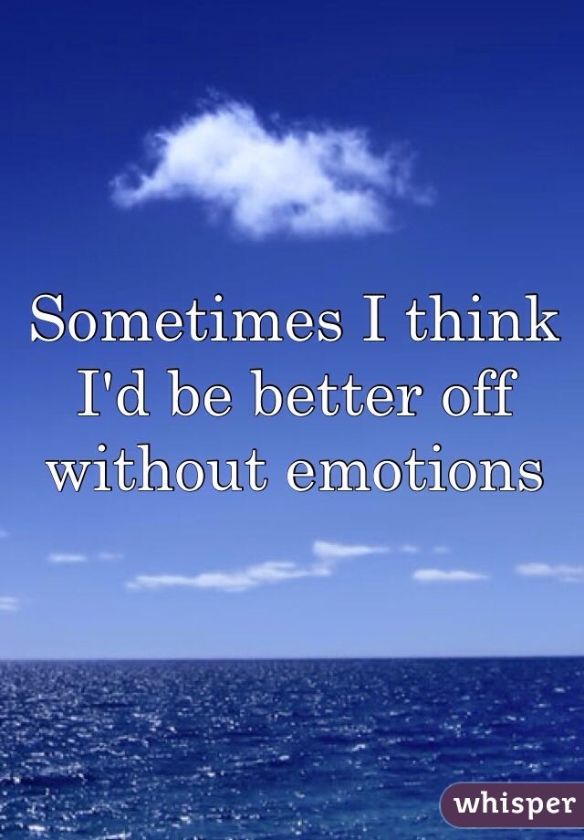 Sometimes I think I'd be better off without emotions