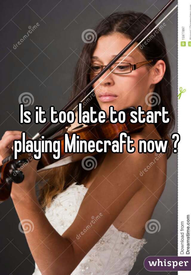 Is it too late to start playing Minecraft now ?