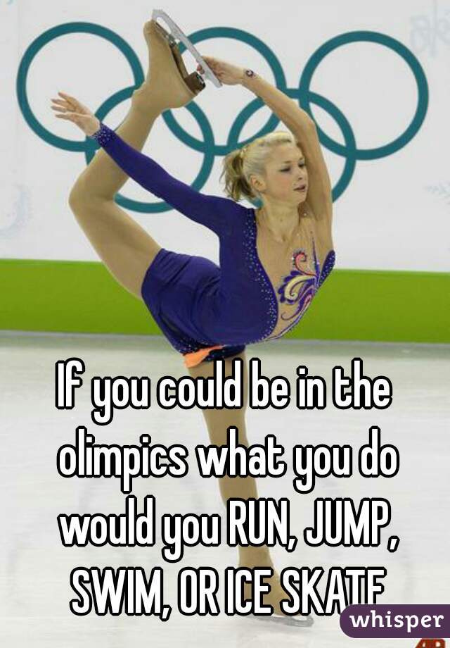If you could be in the olimpics what you do would you RUN, JUMP, SWIM, OR ICE SKATE