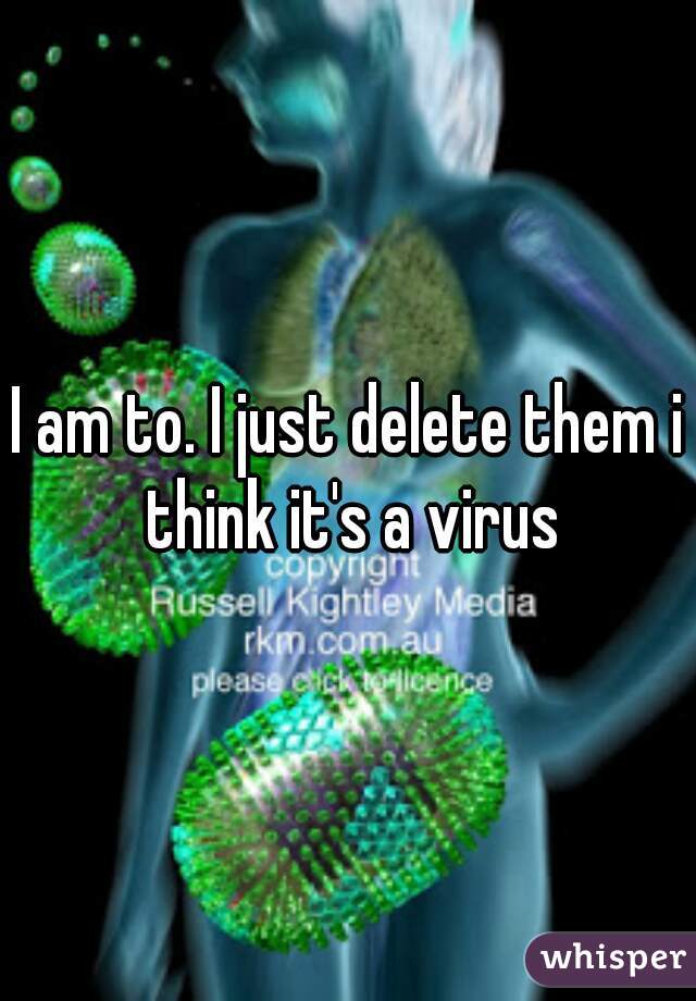 I am to. I just delete them i think it's a virus