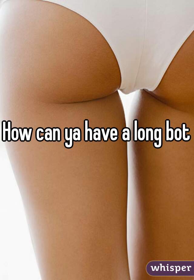 How can ya have a long bot?