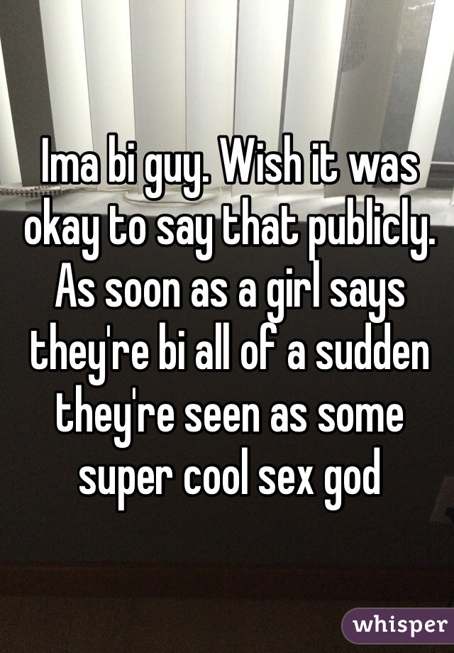 Ima bi guy. Wish it was okay to say that publicly. As soon as a girl says they're bi all of a sudden they're seen as some super cool sex god