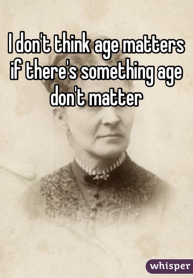 I don't think age matters if there's something age don't matter 