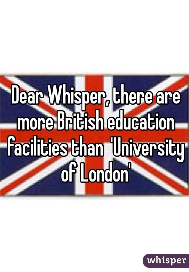 Dear Whisper, there are more British education facilities than  'University of London' 