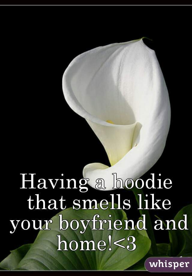Having a hoodie that smells like your boyfriend and home!<3 