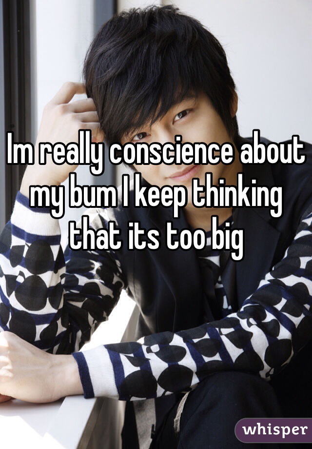 Im really conscience about my bum I keep thinking that its too big 