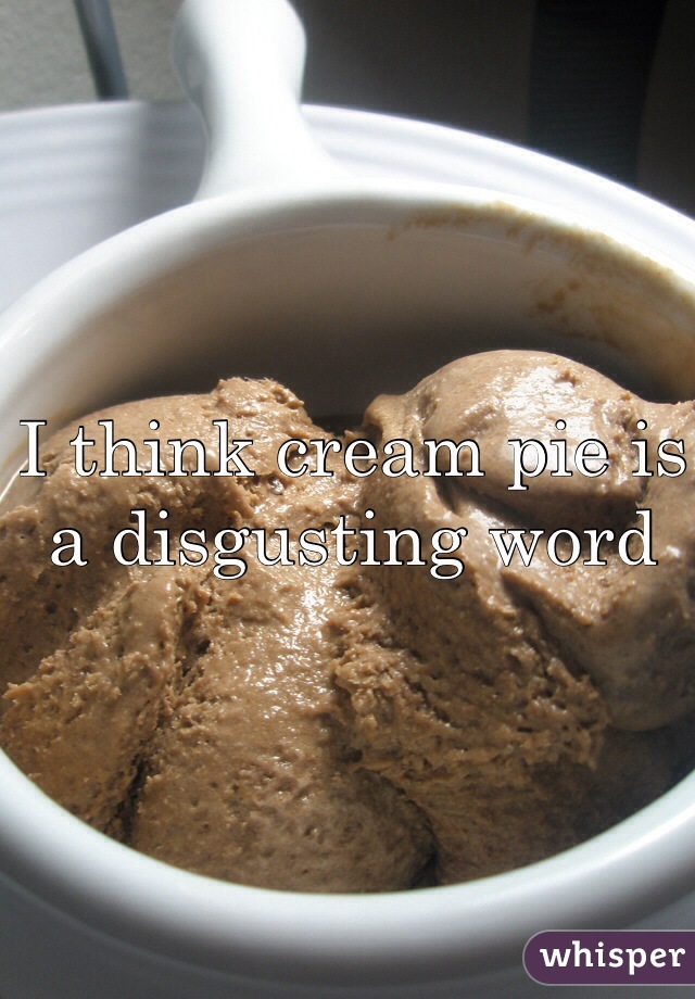 I think cream pie is a disgusting word