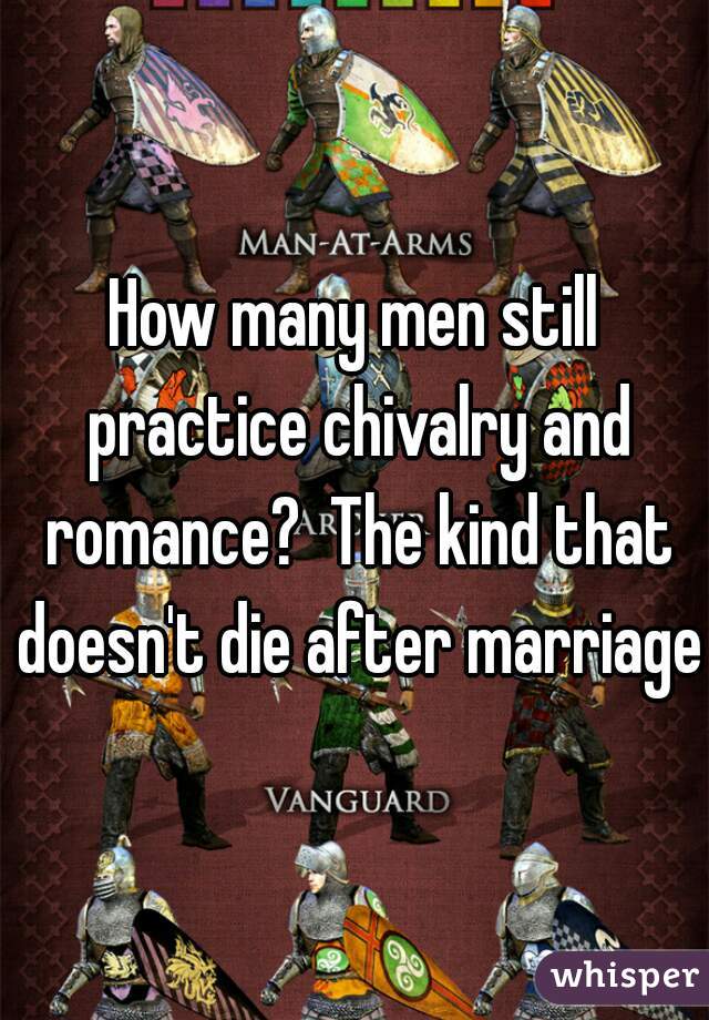How many men still practice chivalry and romance?  The kind that doesn't die after marriage?