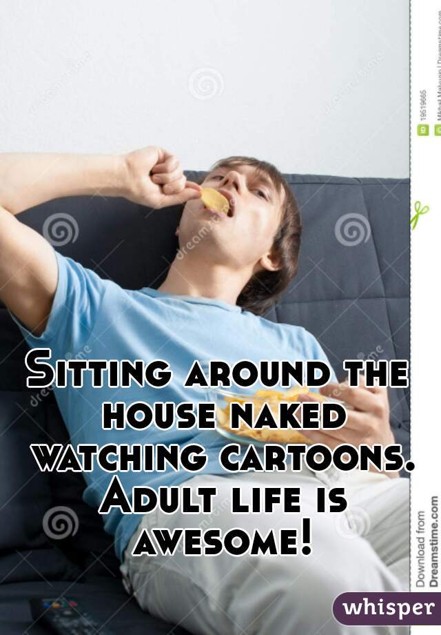 Sitting around the house naked watching cartoons. Adult life is awesome!