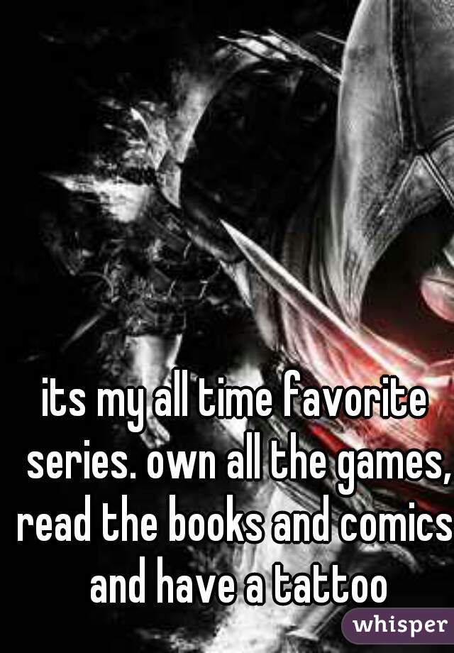its my all time favorite series. own all the games, read the books and comics, and have a tattoo