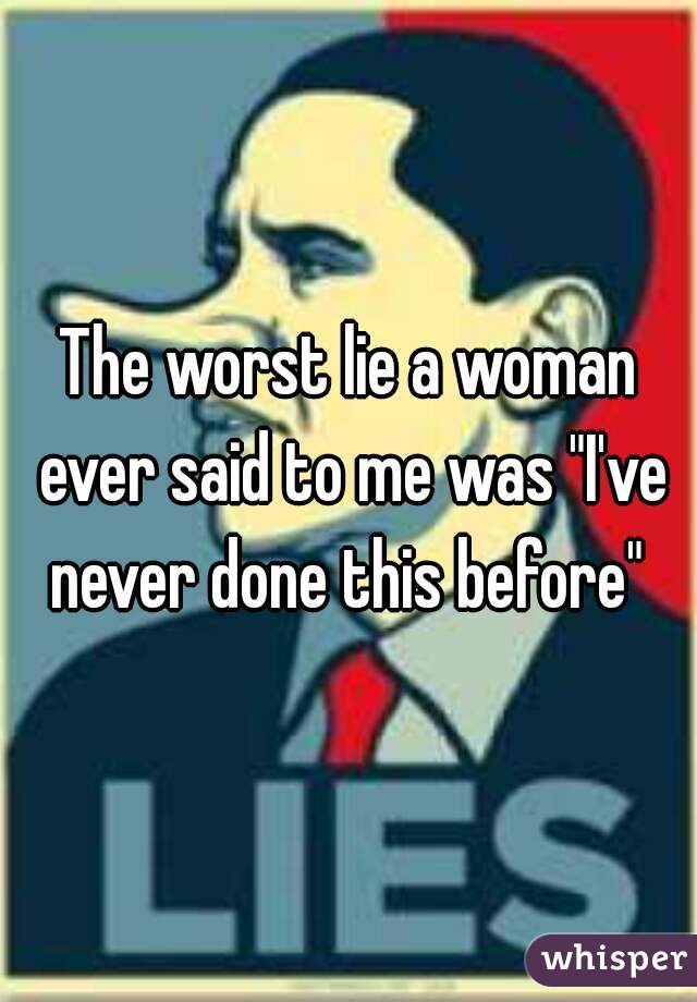 The worst lie a woman ever said to me was "I've never done this before" 
