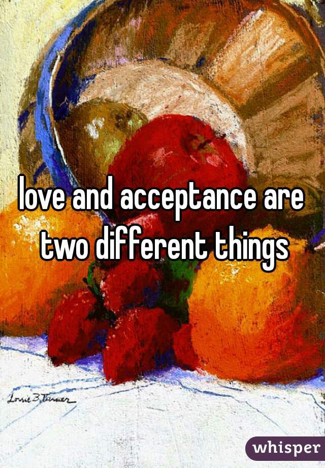 love and acceptance are two different things