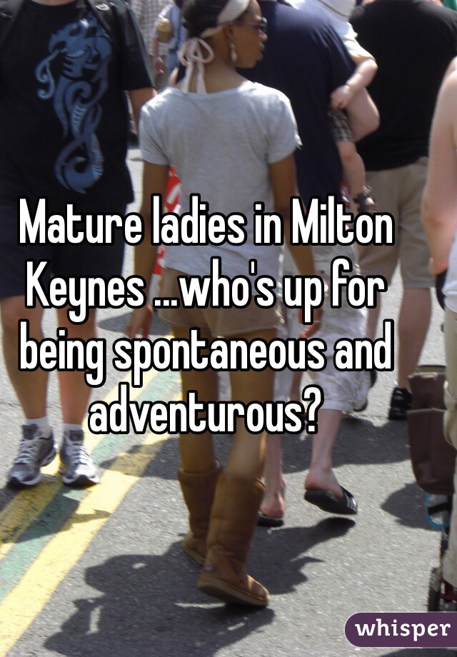 Mature ladies in Milton Keynes ...who's up for being spontaneous and adventurous? 