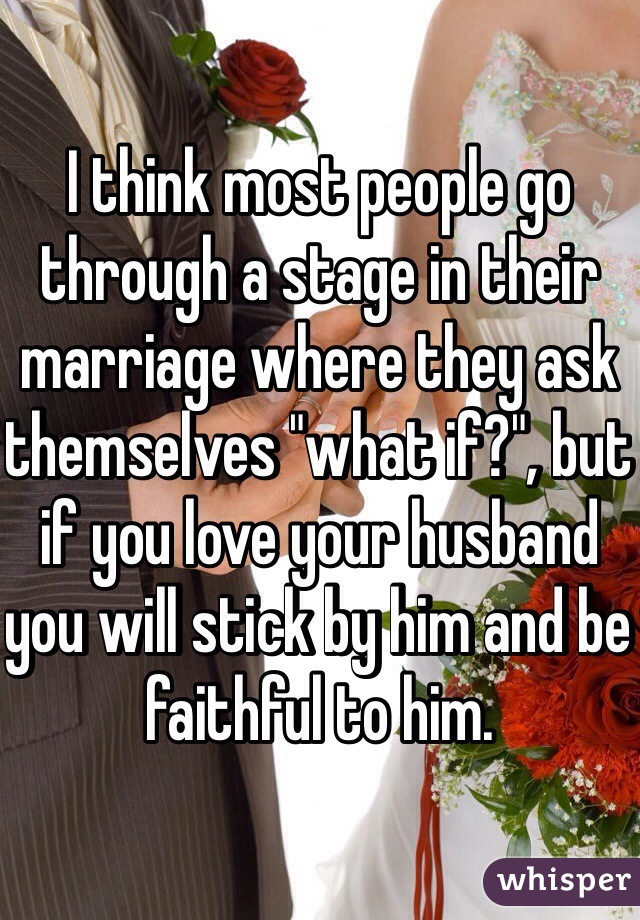 I think most people go through a stage in their marriage where they ask themselves "what if?", but if you love your husband you will stick by him and be faithful to him. 
