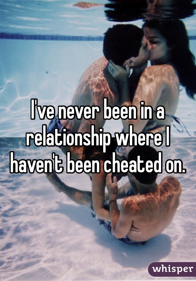 I've never been in a relationship where I haven't been cheated on. 