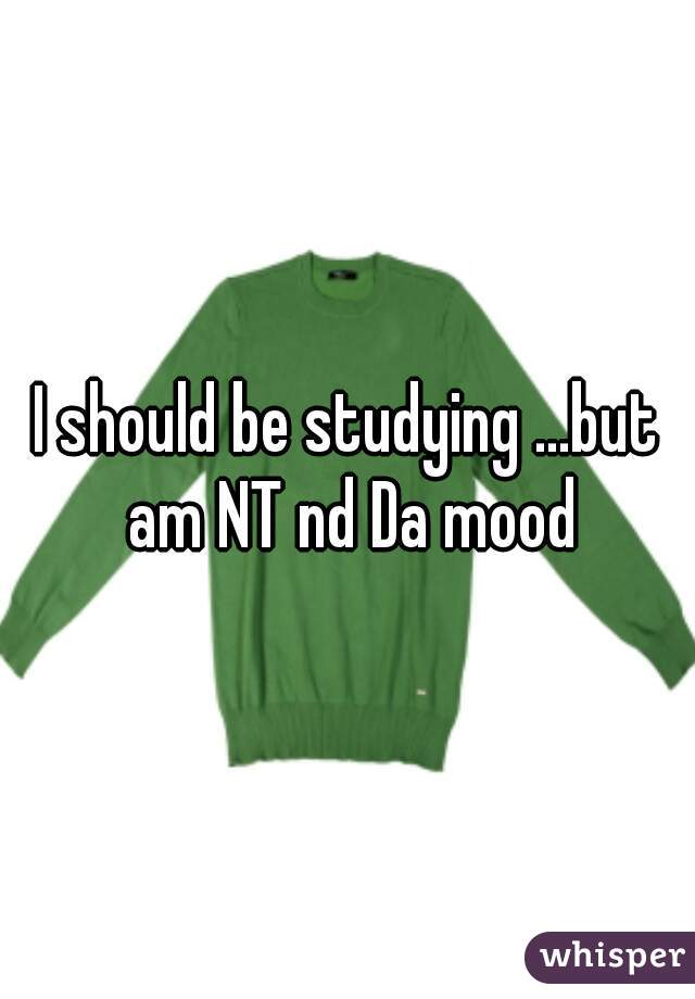 I should be studying ...but am NT nd Da mood