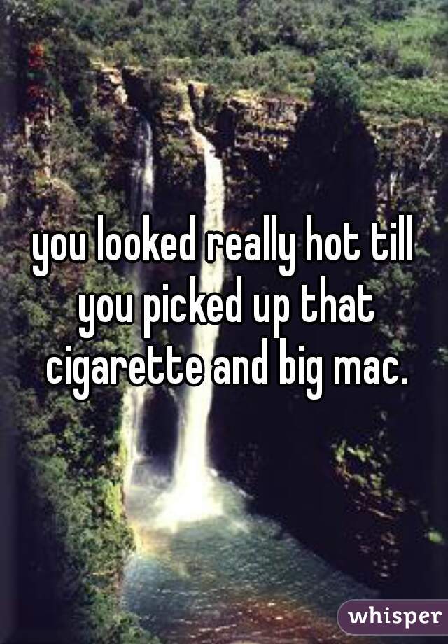 you looked really hot till you picked up that cigarette and big mac.