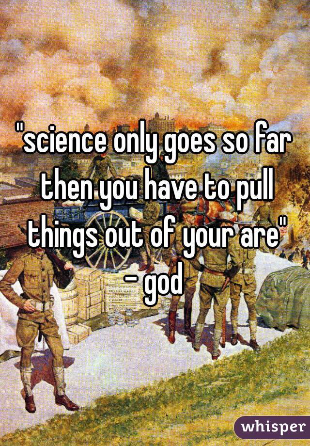 "science only goes so far then you have to pull things out of your are"
- god