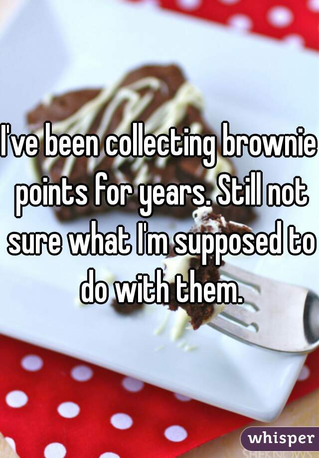 I've been collecting brownie points for years. Still not sure what I'm supposed to do with them.