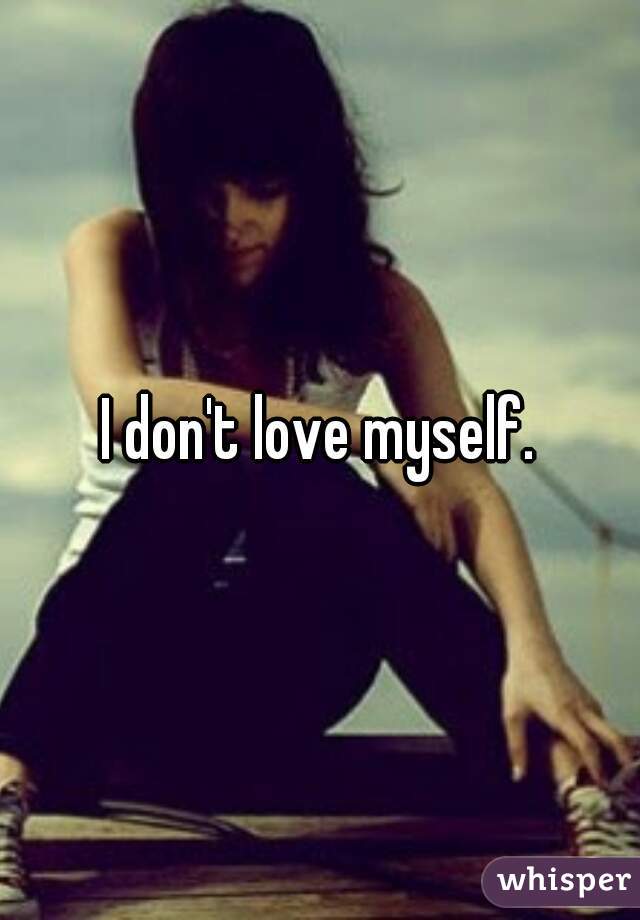 I don't love myself.
