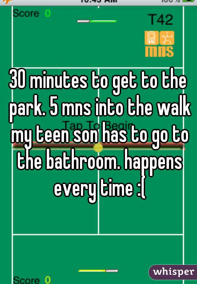 30 minutes to get to the park. 5 mns into the walk my teen son has to go to the bathroom. happens every time :(