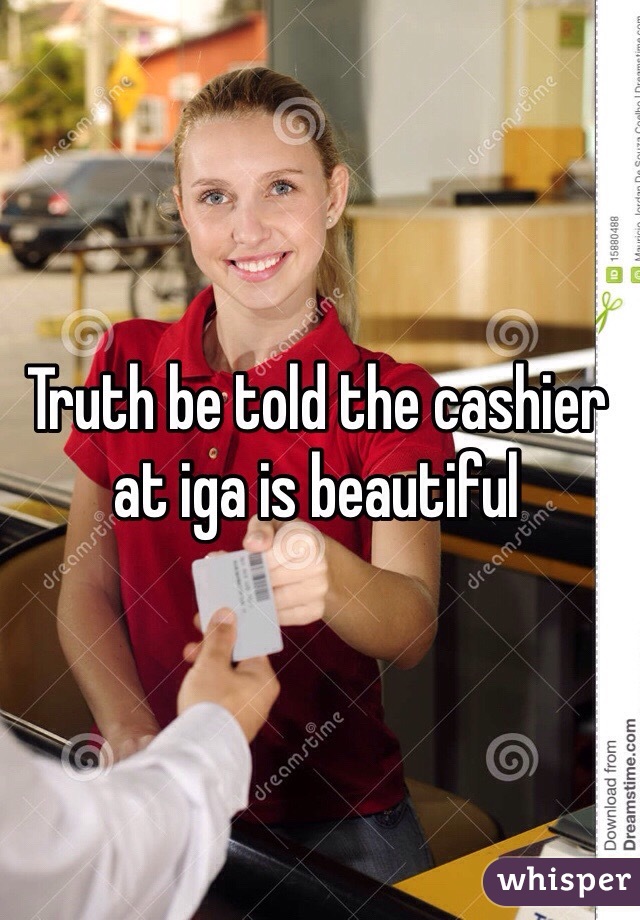 Truth be told the cashier at iga is beautiful
