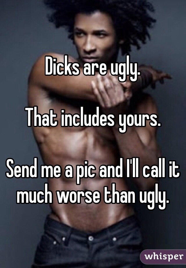 Dicks are ugly.

That includes yours.

Send me a pic and I'll call it much worse than ugly.