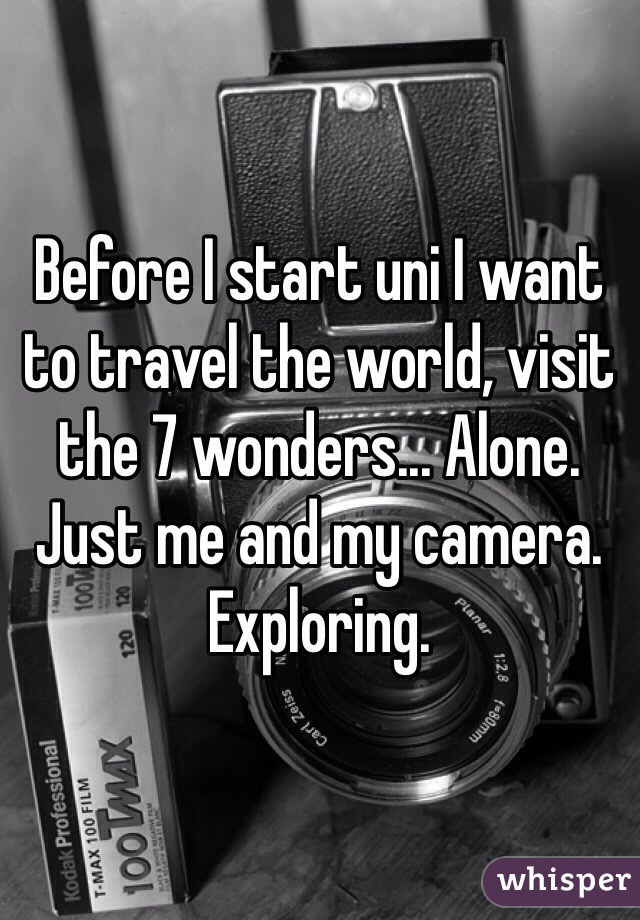 Before I start uni I want to travel the world, visit the 7 wonders... Alone. Just me and my camera. Exploring.