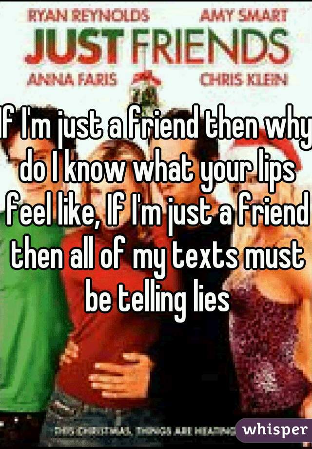 If I'm just a friend then why do I know what your lips feel like, If I'm just a friend then all of my texts must be telling lies