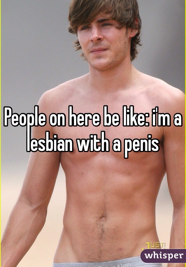People on here be like: i'm a lesbian with a penis