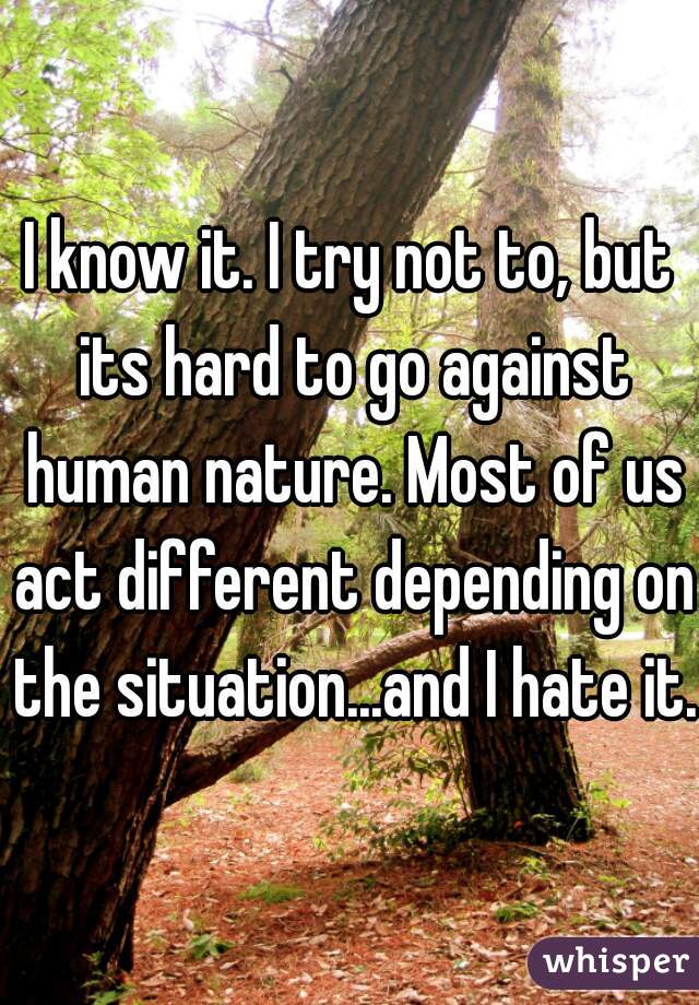 I know it. I try not to, but its hard to go against human nature. Most of us act different depending on the situation...and I hate it. 