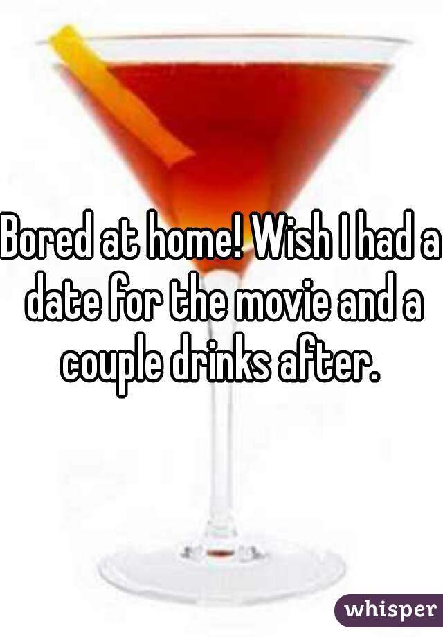 Bored at home! Wish I had a date for the movie and a couple drinks after. 