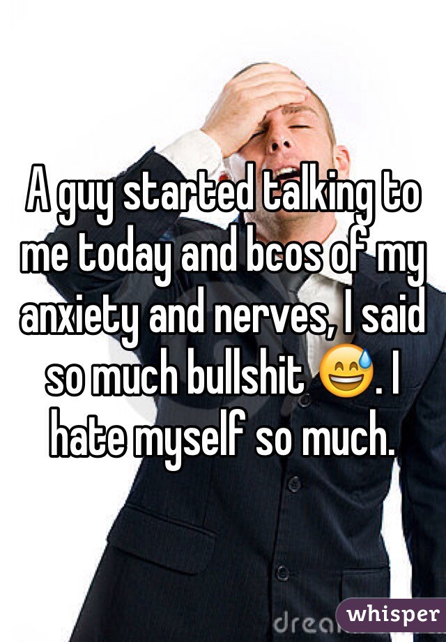 A guy started talking to me today and bcos of my anxiety and nerves, I said so much bullshit 😅. I hate myself so much. 