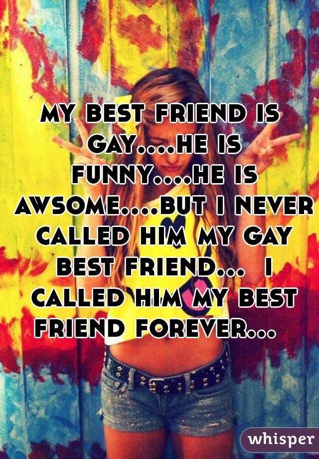my best friend is gay....he is funny....he is awsome....but i never called him my gay best friend...  i called him my best friend forever...  