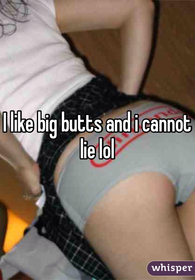 I like big butts and i cannot lie lol