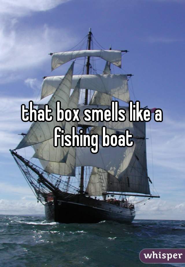 that box smells like a fishing boat