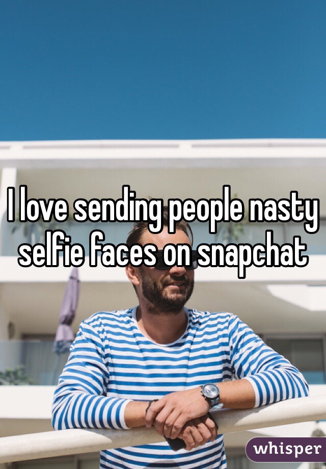I love sending people nasty selfie faces on snapchat