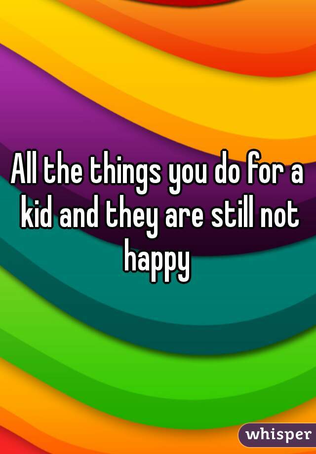 All the things you do for a kid and they are still not happy 