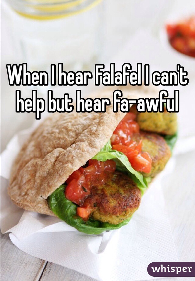 When I hear Falafel I can't help but hear fa-awful  