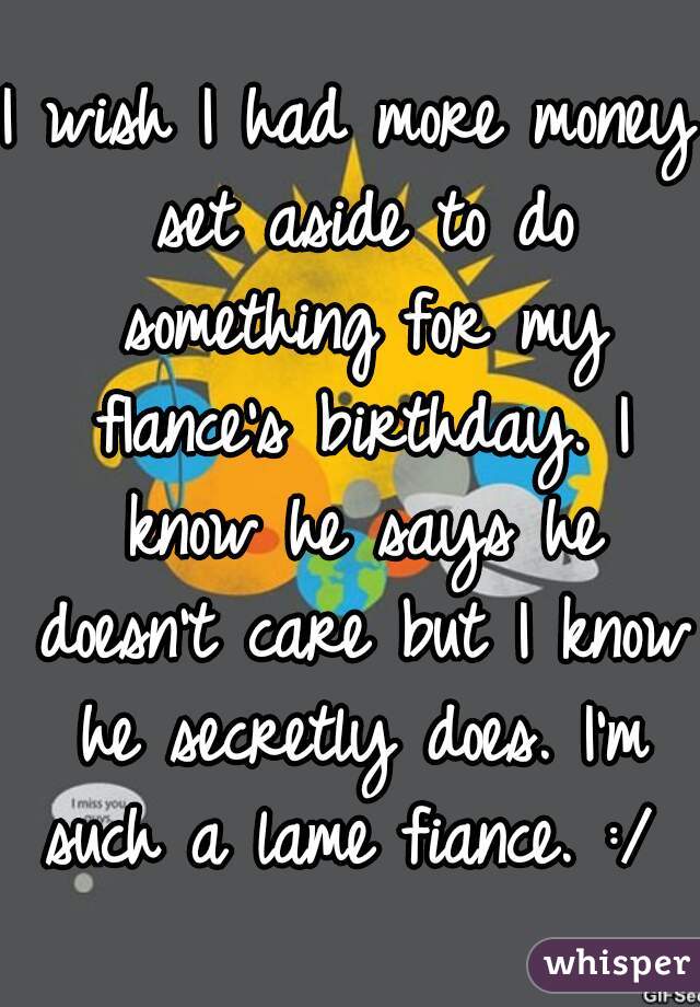 I wish I had more money set aside to do something for my fIance's birthday. I know he says he doesn't care but I know he secretly does. I'm such a lame fiance. :/ 