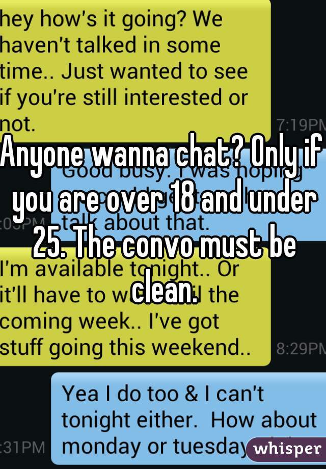 Anyone wanna chat? Only if you are over 18 and under 25. The convo must be clean.