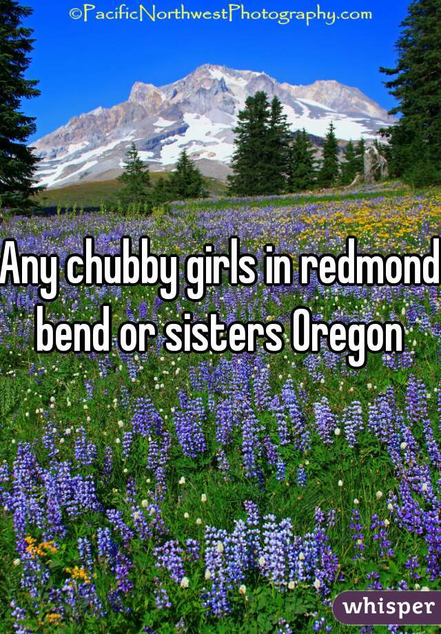 Any chubby girls in redmond bend or sisters Oregon 
