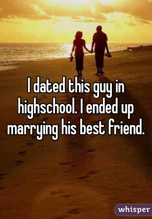 I dated this guy in highschool. I ended up marrying his best friend. 