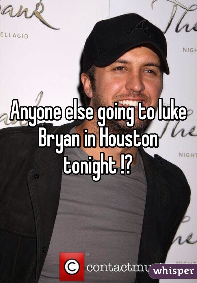 Anyone else going to luke Bryan in Houston tonight !?